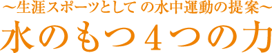 水のもつ4つの力 〜生涯スポーツとしての水中運動の提案〜